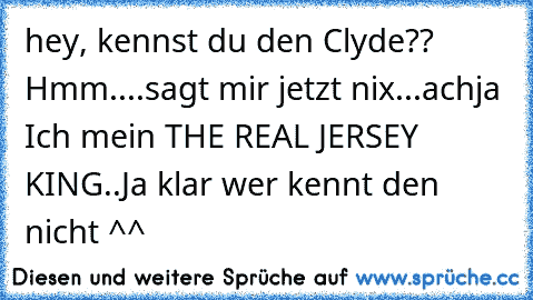 hey, kennst du den Clyde?? Hmm....sagt mir jetzt nix...achja Ich mein THE REAL JERSEY KING..Ja klar wer kennt den nicht ^^