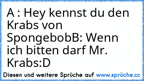 A : Hey kennst du den Krabs von Spongebob
B: Wenn ich bitten darf Mr. Krabs
:D