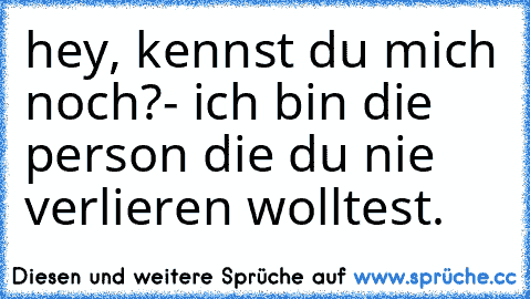 hey, kennst du mich noch?
- ich bin die person die du nie verlieren wolltest.