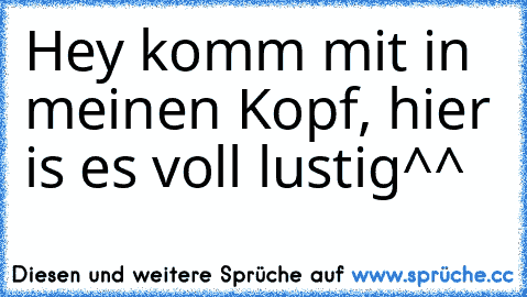 Hey komm mit in meinen Kopf, hier is es voll lustig^^