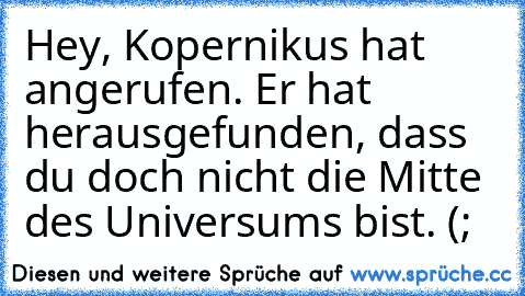 Hey, Kopernikus hat angerufen. Er hat herausgefunden, dass du doch nicht die Mitte des Universums bist. (;