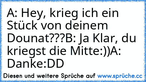 A: Hey, krieg ich ein Stück von deinem Dounat???
B: Ja Klar, du kriegst die Mitte:))
A: Danke:DD