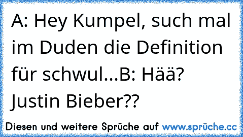 A: Hey Kumpel, such mal im Duden die Definition für schwul...
B: Hää? Justin Bieber??