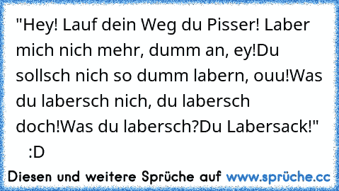 "Hey! Lauf dein Weg du Pisser! Laber mich nich mehr, dumm an, ey!
Du sollsch nich so dumm labern, ouu!
Was du labersch nich, du labersch doch!
Was du labersch?
Du Labersack!"     :D