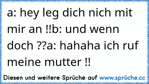 a: hey leg dich nich mit mir an !!
b: und wenn doch ??
a: hahaha ich ruf meine mutter !!