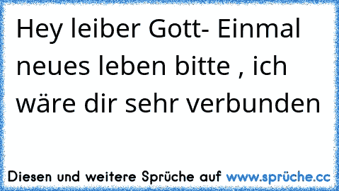 Hey leiber Gott- Einmal neues leben bitte , ich wäre dir sehr verbunden