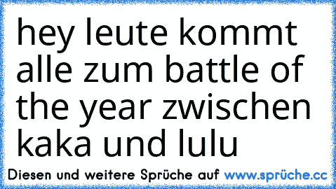 hey leute kommt alle zum battle of the year zwischen kaka und lulu