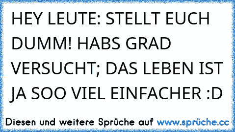 HEY LEUTE: STELLT EUCH DUMM! HABS GRAD VERSUCHT; DAS LEBEN IST JA SOO VIEL EINFACHER :D