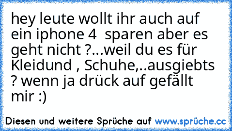 hey leute wollt ihr auch auf ein iphone 4  sparen aber es geht nicht ?...weil du es für Kleidund , Schuhe,..ausgiebts ? wenn ja drück auf gefällt mir :)