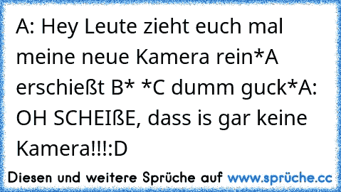 A: Hey Leute zieht euch mal meine neue Kamera rein
*A erschießt B* *C dumm guck*
A: OH SCHEIßE, dass is gar keine Kamera!!!
:D