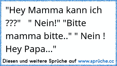 "Hey Mamma kann ich ???"   " Nein!" "Bitte mamma bitte.." " Nein ! Hey Papa..."