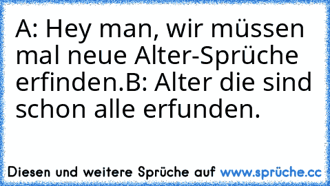 A: Hey man, wir müssen mal neue Alter-Sprüche erfinden.
B: Alter die sind schon alle erfunden.