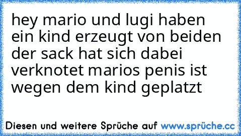 hey mario und lugi haben ein kind erzeugt von beiden der sack hat sich dabei verknotet marios penis ist wegen dem kind geplatzt