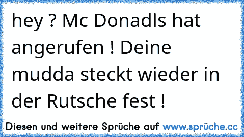 hey ? Mc Donadls hat angerufen ! Deine mudda steckt wieder in der Rutsche fest !