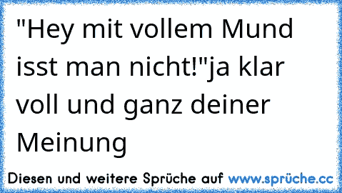 "Hey mit vollem Mund isst man nicht!"
ja klar voll und ganz deiner Meinung