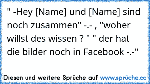 " -Hey [Name] und [Name] sind noch zusammen" -.- , "woher willst des wissen ? " " der hat die bilder noch in Facebook -.-"