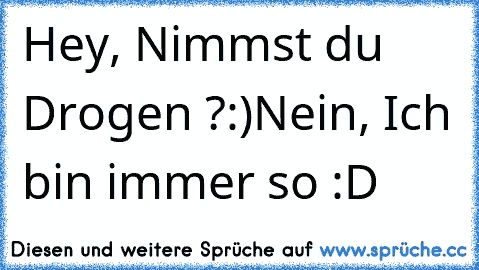 Hey, Nimmst du Drogen ?:)
Nein, Ich bin immer so :D