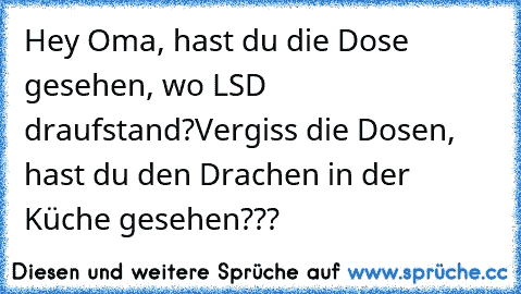 Hey Oma, hast du die Dose gesehen, wo LSD draufstand?
Vergiss die Dosen, hast du den Drachen in der Küche gesehen???