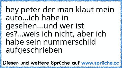 hey peter der man klaut mein auto...ich habe in gesehen...und wer ist es?...weis ich nicht, aber ich habe sein nummerschild aufgeschrieben