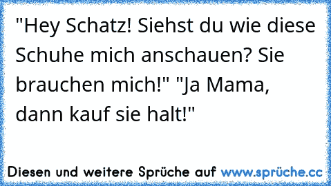 "Hey Schatz! Siehst du wie diese Schuhe mich anschauen? Sie brauchen mich!" "Ja Mama, dann kauf sie halt!"