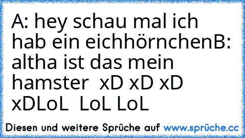 A: hey schau mal ich hab ein eichhörnchen
B: altha ist das mein hamster  
xD xD xD xD
LoL  LoL LoL