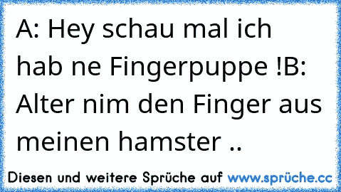 A: Hey schau mal ich hab ne Fingerpuppe !
B: Alter nim den Finger aus meinen hamster ..