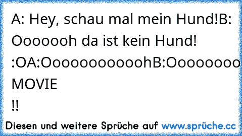 A: Hey, schau mal mein Hund!
B: Ooooooh da ist kein Hund! :O
A:Oooooooooooh
B:Oooooooooooh
A:Oooooooooh
ASDF MOVIE !!