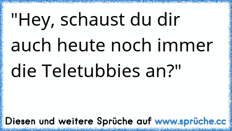 "Hey, schaust du dir auch heute noch immer die Teletubbies an?"