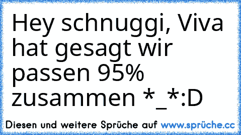 Hey schnuggi, Viva hat gesagt wir passen 95% zusammen *_*
:D