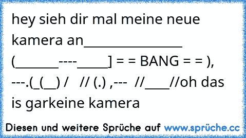 hey sieh dir mal meine neue kamera an
________________
 (_______----_____] = = BANG = =
 ), ---.(_(__) /
   // (.) ,---
  //____//
oh das is garkeine kamera