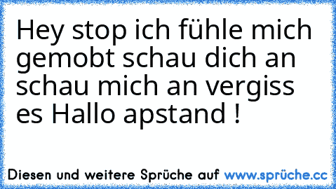 Hey stop ich fühle mich gemobt schau dich an schau mich an vergiss es Hallo apstand !