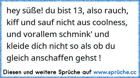 hey süße! du bist 13, also rauch, kiff und sauf nicht aus coolness, und vorallem schmink' und kleide dich nicht so als ob du gleich anschaffen gehst !