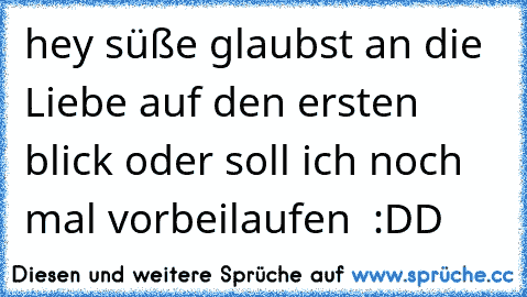 hey süße glaubst an die Liebe auf den ersten blick oder soll ich noch mal vorbeilaufen ♥ :DD