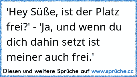 'Hey Süße, ist der Platz frei?' - 'Ja, und wenn du dich dahin setzt ist meiner auch frei.'