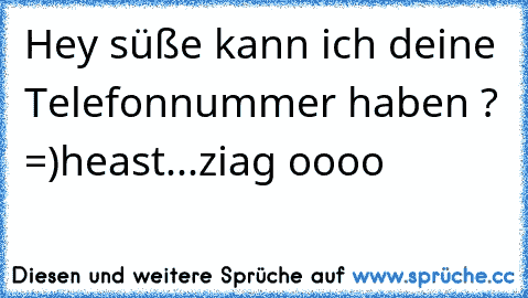 Hey süße kann ich deine Telefonnummer haben ? =)
heast...ziag oooo