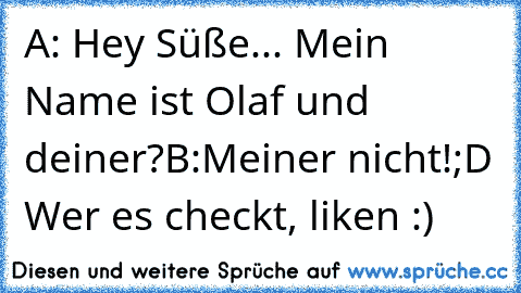 A: Hey Süße... Mein Name ist Olaf und deiner?
B:Meiner nicht!
;D Wer es checkt, liken :)