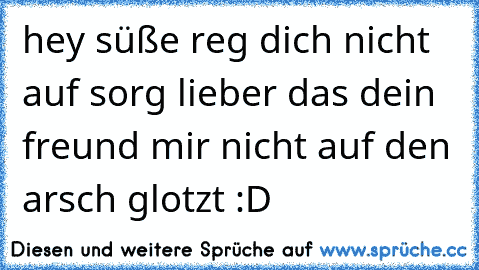 hey süße reg dich nicht auf sorg lieber das dein freund mir nicht auf den arsch glotzt 
:D