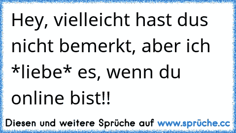 Hey, vielleicht hast dus nicht bemerkt, aber ich *liebe* es, wenn du online bist!! ♥