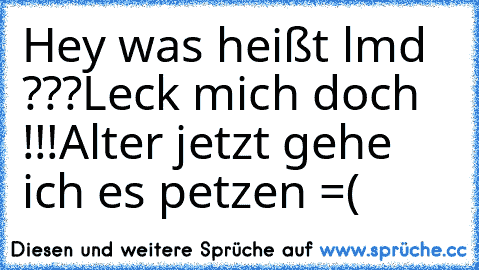 Hey was heißt lmd ???
Leck mich doch !!!
Alter jetzt gehe ich es petzen =(