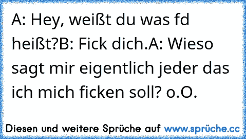 A: Hey, weißt du was fd heißt?
B: Fick dich.
A: Wieso sagt mir eigentlich jeder das ich mich ficken soll? o.O.