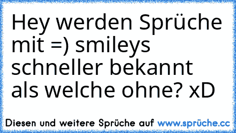 Hey werden Sprüche mit =) smileys schneller bekannt als welche ohne? xD