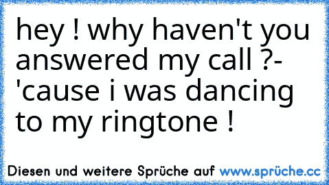 hey ! why haven't you answered my call ?
- 'cause i was dancing to my ringtone ! ♥