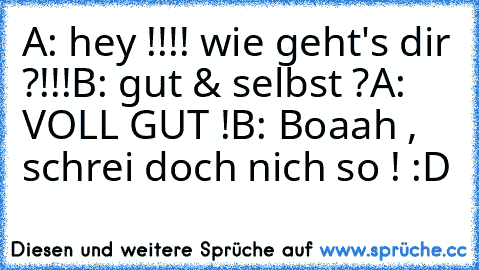 A: hey !!!! wie geht's dir ?!!!
B: gut & selbst ?
A: VOLL GUT !
B: Boaah , schrei doch nich so ! :D