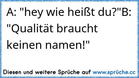 A: "hey wie heißt du?"
B: "Qualität braucht keinen namen!"