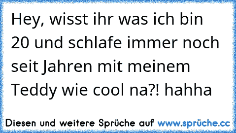 Hey, wisst ihr was ich bin 20 und schlafe immer noch seit Jahren mit meinem Teddy wie cool na?! hahha