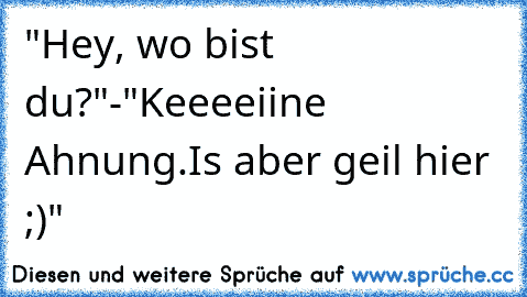 "Hey, wo bist du?"-"Keeeeiine Ahnung.Is aber geil hier ;)"