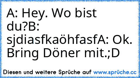 A: Hey. Wo bist du?
B: sjdiasfkaöhfasf
A: Ok. Bring Döner mit.
;D