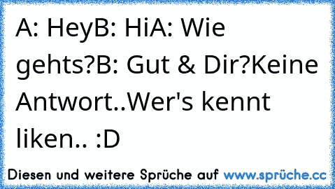 A: Hey
B: Hi
A: Wie gehts?
B: Gut & Dir?
Keine Antwort..
Wer's kennt liken.. :D