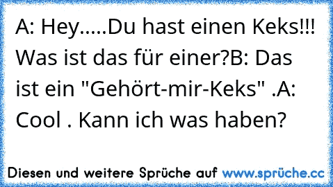 A: Hey.....Du hast einen Keks!!! Was ist das für einer?
B: Das ist ein "Gehört-mir-Keks" .
A: Cool . Kann ich was haben?