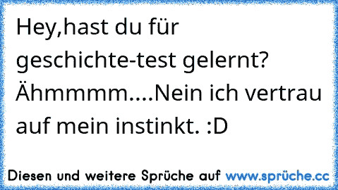 Hey,hast du für geschichte-test gelernt? Ähmmmm....Nein ich vertrau auf mein instinkt. :D